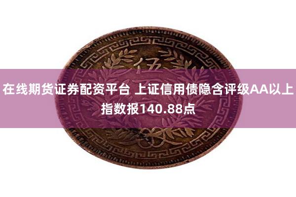 在线期货证券配资平台 上证信用债隐含评级AA以上指数报140.88点