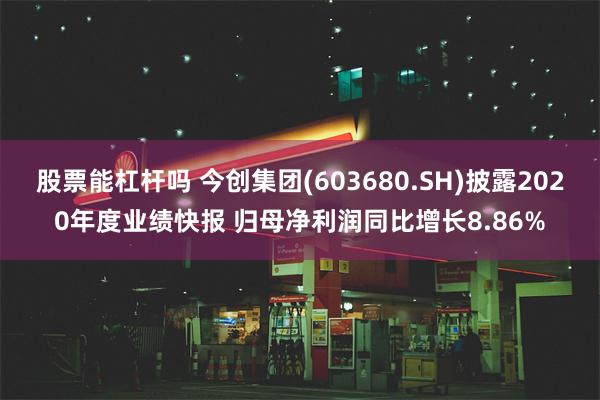 股票能杠杆吗 今创集团(603680.SH)披露2020年度业绩快报 归母净利润同比增长8.86%