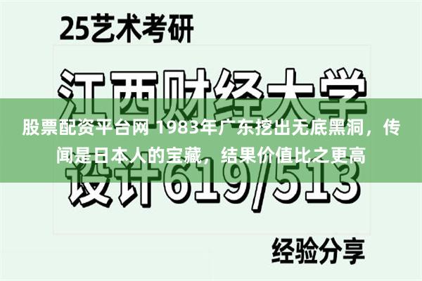 股票配资平台网 1983年广东挖出无底黑洞，传闻是日本人的宝藏，结果价值比之更高