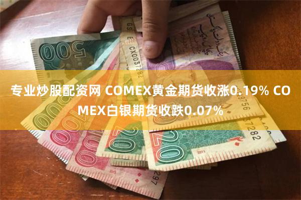 专业炒股配资网 COMEX黄金期货收涨0.19% COMEX白银期货收跌0.07%