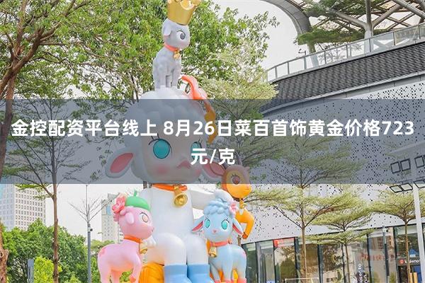 金控配资平台线上 8月26日菜百首饰黄金价格723元/克