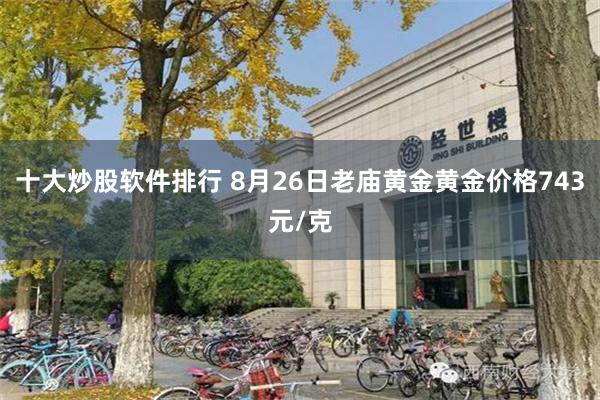 十大炒股软件排行 8月26日老庙黄金黄金价格743元/克