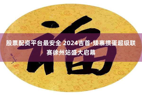 股票配资平台最安全 2024吉首·矮寨掼蛋超级联赛徐州站盛大启幕