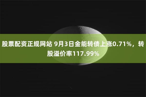 股票配资正规网站 9月3日金能转债上涨0.71%，转股溢价率117.99%