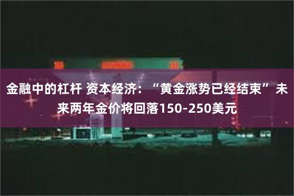 金融中的杠杆 资本经济：“黄金涨势已经结束” 未来两年金价将回落150-250美元