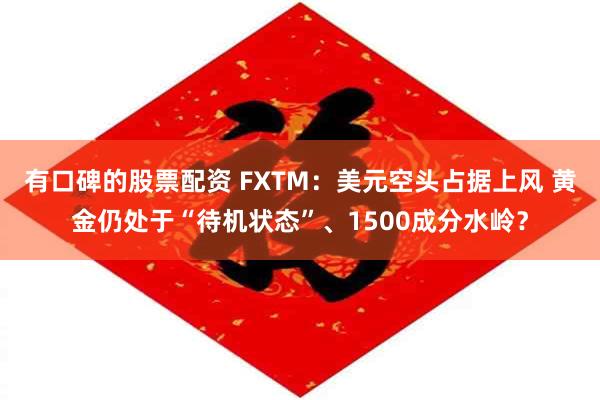 有口碑的股票配资 FXTM：美元空头占据上风 黄金仍处于“待机状态”、1500成分水岭？