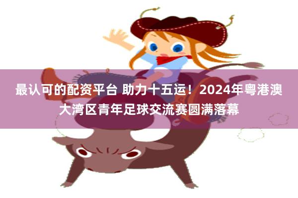 最认可的配资平台 助力十五运！2024年粤港澳大湾区青年足球交流赛圆满落幕