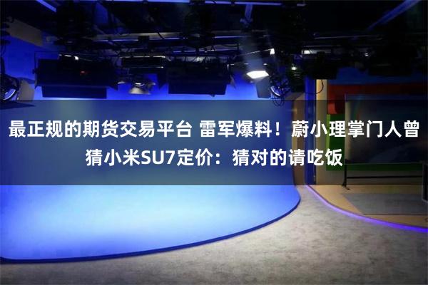 最正规的期货交易平台 雷军爆料！蔚小理掌门人曾猜小米SU7定价：猜对的请吃饭