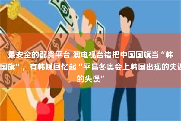 最安全的配资平台 澳电视台错把中国国旗当“韩国国旗”，有韩媒回忆起“平昌冬奥会上韩国出现的失误”