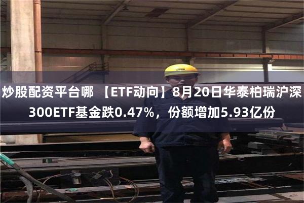 炒股配资平台哪 【ETF动向】8月20日华泰柏瑞沪深300ETF基金跌0.47%，份额增加5.93亿份