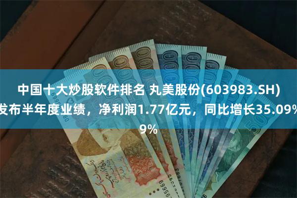 中国十大炒股软件排名 丸美股份(603983.SH)发布半年度业绩，净利润1.77亿元，同比增长35.09%