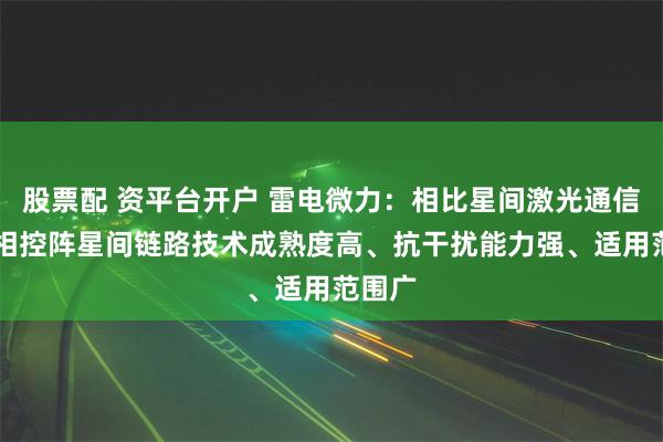 股票配 资平台开户 雷电微力：相比星间激光通信，ka相控阵星间链路技术成熟度高、抗干扰能力强、适用范围广