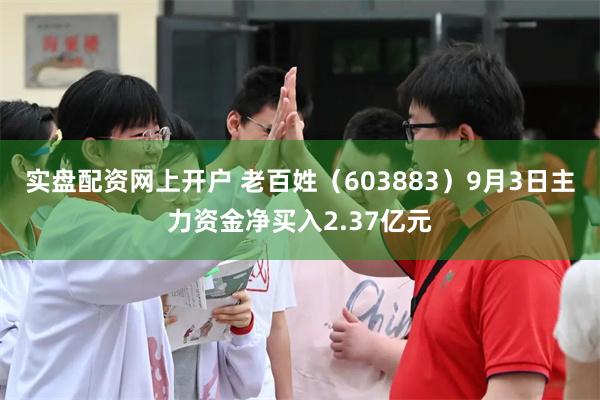 实盘配资网上开户 老百姓（603883）9月3日主力资金净买入2.37亿元