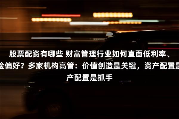 股票配资有哪些 财富管理行业如何直面低利率、低风险偏好？多家机构高管：价值创造是关键，资产配置是抓手