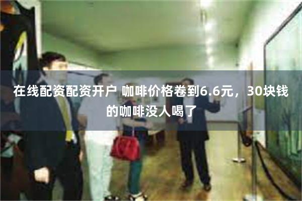 在线配资配资开户 咖啡价格卷到6.6元，30块钱的咖啡没人喝了