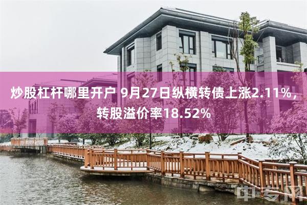 炒股杠杆哪里开户 9月27日纵横转债上涨2.11%，转股溢价率18.52%