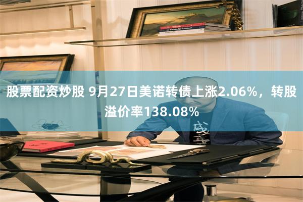 股票配资炒股 9月27日美诺转债上涨2.06%，转股溢价率138.08%