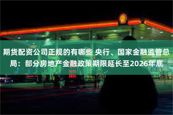 期货配资公司正规的有哪些 央行、国家金融监管总局：部分房地产金融政策期限延长至2026年底