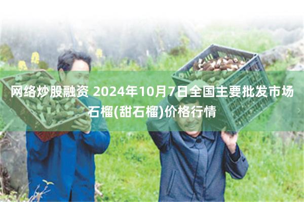 网络炒股融资 2024年10月7日全国主要批发市场石榴(甜石榴)价格行情