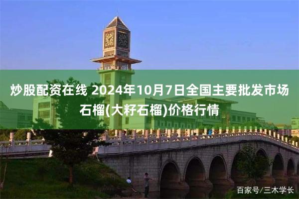 炒股配资在线 2024年10月7日全国主要批发市场石榴(大籽石榴)价格行情