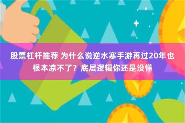 股票杠杆推荐 为什么说逆水寒手游再过20年也根本凉不了？底层逻辑你还是没懂