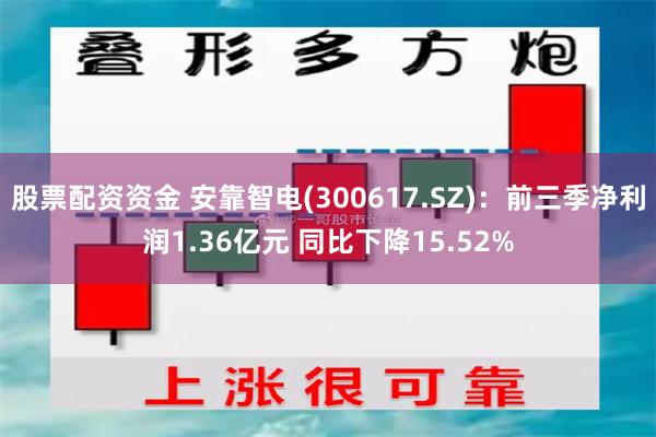 股票配资资金 安靠智电(300617.SZ)：前三季净利润1.36亿元 同比下降15.52%