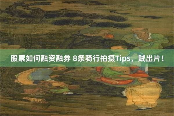 股票如何融资融券 8条骑行拍摄Tips，贼出片！