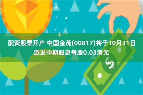 配资股票开户 中国金茂(00817)将于10月31日派发中期股息每股0.03港元