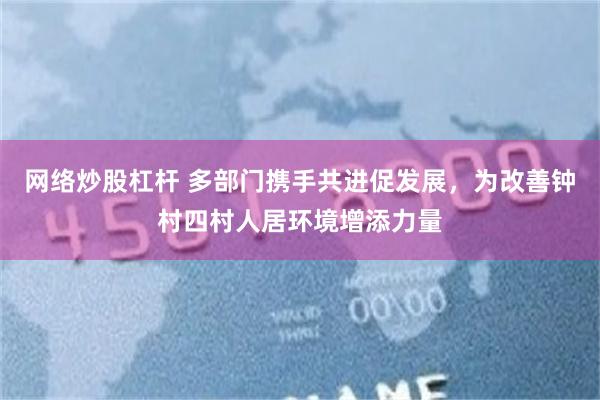 网络炒股杠杆 多部门携手共进促发展，为改善钟村四村人居环境增添力量