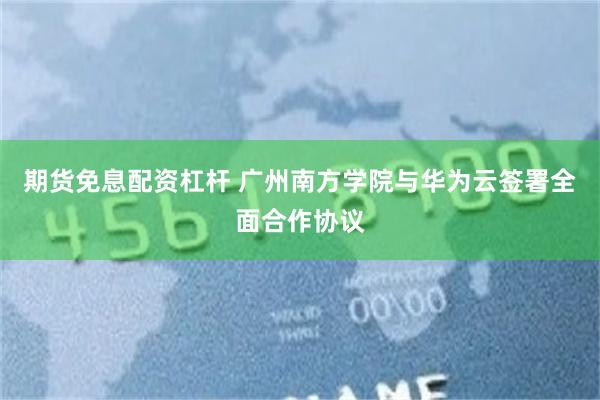 期货免息配资杠杆 广州南方学院与华为云签署全面合作协议