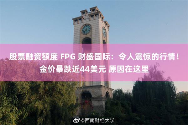 股票融资额度 FPG 财盛国际：令人震惊的行情！金价暴跌近44美元 原因在这里