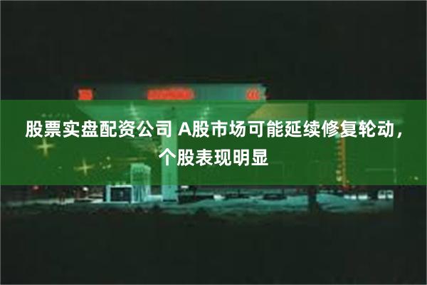 股票实盘配资公司 A股市场可能延续修复轮动，个股表现明显