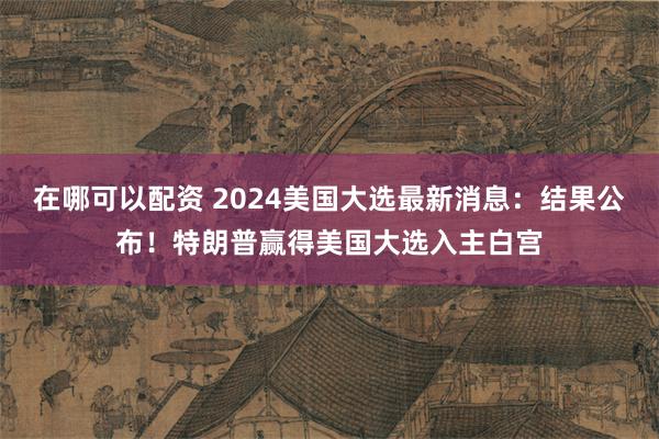 在哪可以配资 2024美国大选最新消息：结果公布！特朗普赢得美国大选入主白宫