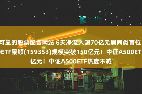 可靠的股票配资网站 6天净流入超70亿元居同类首位！中证A500ETF景顺(159353)规模突破150亿元！中证A500ETF热度不减