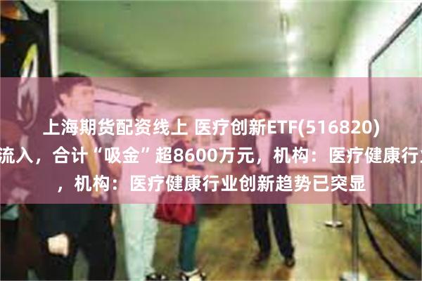 上海期货配资线上 医疗创新ETF(516820)连续4天获资金净流入，合计“吸金”超8600万元，机构：医疗健康行业创新趋势已突显