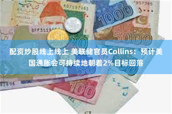 配资炒股线上线上 美联储官员Collins：预计美国通胀会可持续地朝着2%目标回落