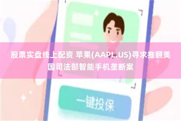 股票实盘线上配资 苹果(AAPL.US)寻求推翻美国司法部智能手机垄断案