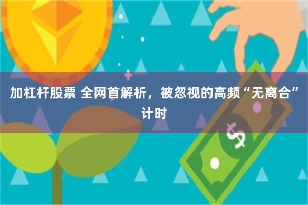 加杠杆股票 全网首解析，被忽视的高频“无离合”计时