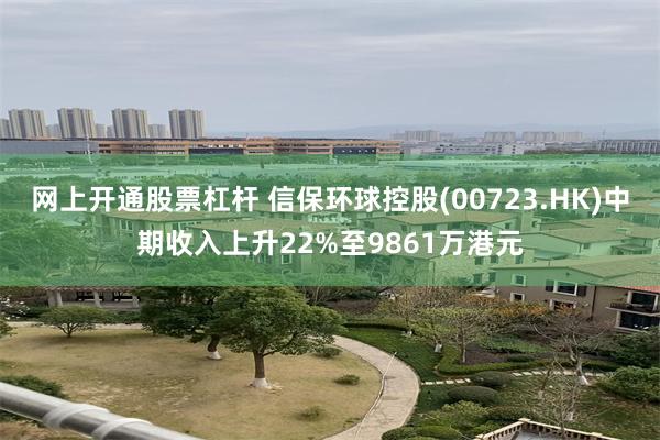 网上开通股票杠杆 信保环球控股(00723.HK)中期收入上升22%至9861万港元