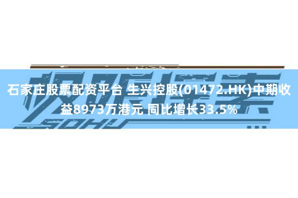 石家庄股票配资平台 生兴控股(01472.HK)中期收益8973万港元 同比增长33.5%