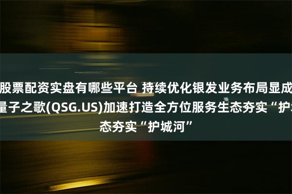 股票配资实盘有哪些平台 持续优化银发业务布局显成效，量子之歌(QSG.US)加速打造全方位服务生态夯实“护城河”