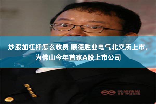 炒股加杠杆怎么收费 顺德胜业电气北交所上市，为佛山今年首家A股上市公司