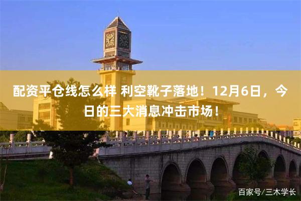 配资平仓线怎么样 利空靴子落地！12月6日，今日的三大消息冲击市场！