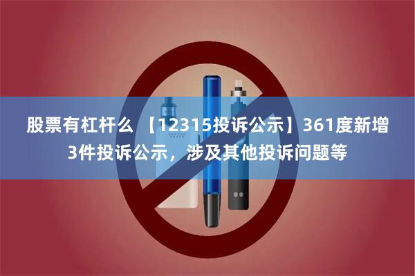 股票有杠杆么 【12315投诉公示】361度新增3件投诉公示，涉及其他投诉问题等