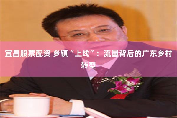 宜昌股票配资 乡镇“上线”：流量背后的广东乡村转型