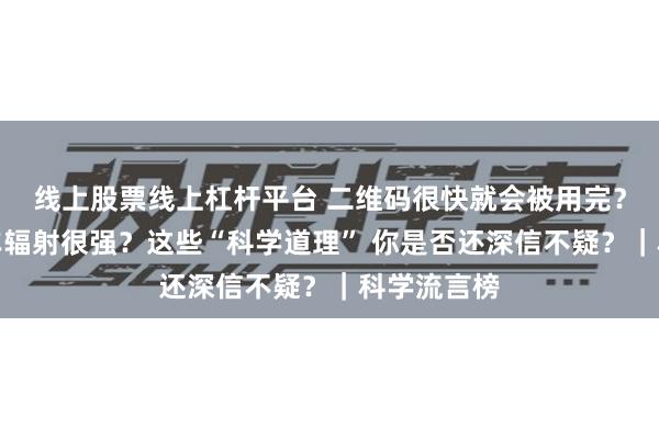 线上股票线上杠杆平台 二维码很快就会被用完？新能源汽车辐射很强？这些“科学道理” 你是否还深信不疑？｜科学流言榜