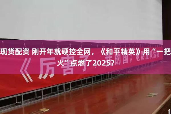 现货配资 刚开年就硬控全网，《和平精英》用“一把火”点燃了2025？