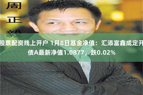 股票配资线上开户 1月8日基金净值：汇添富鑫成定开债A最新净值1.0877，跌0.02%