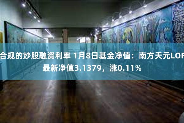 合规的炒股融资利率 1月8日基金净值：南方天元LOF最新净值3.1379，涨0.11%