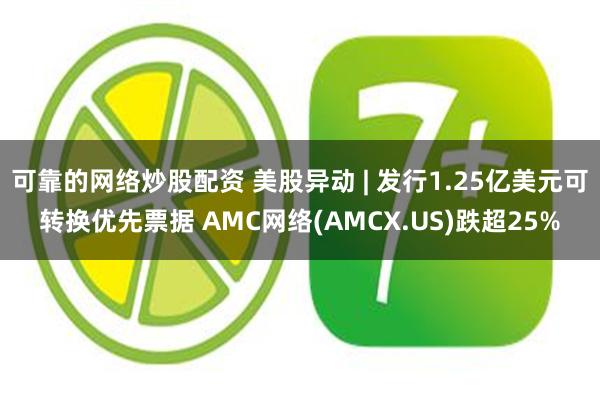 可靠的网络炒股配资 美股异动 | 发行1.25亿美元可转换优先票据 AMC网络(AMCX.US)跌超25%